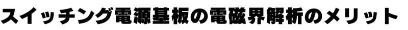 スイッチング電源基板の電磁界解析のメリット
